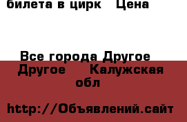 2 билета в цирк › Цена ­ 800 - Все города Другое » Другое   . Калужская обл.